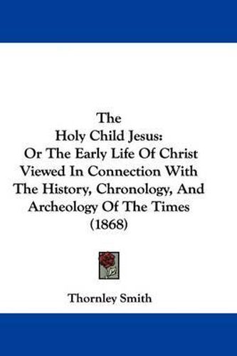 Cover image for The Holy Child Jesus: Or The Early Life Of Christ Viewed In Connection With The History, Chronology, And Archeology Of The Times (1868)