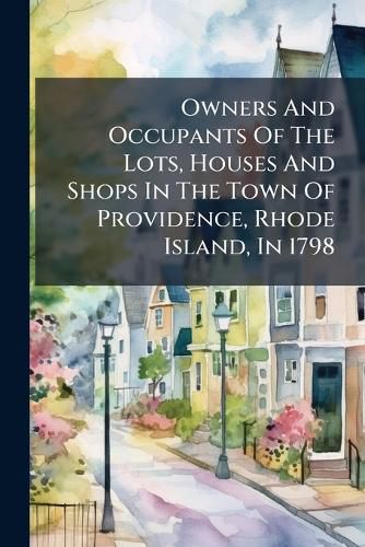 Cover image for Owners And Occupants Of The Lots, Houses And Shops In The Town Of Providence, Rhode Island, In 1798