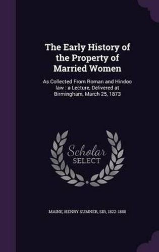 Cover image for The Early History of the Property of Married Women: As Collected from Roman and Hindoo Law: A Lecture, Delivered at Birmingham, March 25, 1873