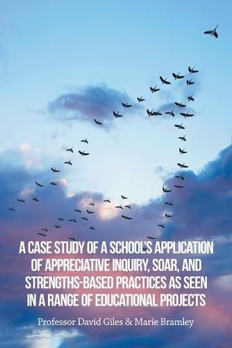 Cover image for A Case Study of a School's Application of Appreciative Inquiry, Soar, and Strengths-Based Practices as Seen in a Range of Educational Projects