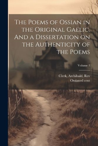 Cover image for The Poems of Ossian in the Original Gaelic. And a Dissertation on the Authenticity of the Poems; Volume 1