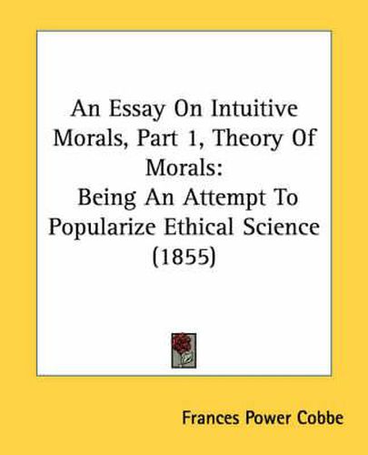 Cover image for An Essay on Intuitive Morals, Part 1, Theory of Morals: Being an Attempt to Popularize Ethical Science (1855)