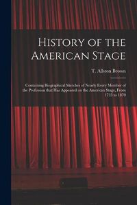 Cover image for History of the American Stage: Containing Biographical Sketches of Nearly Every Member of the Profession That Has Appeared on the American Stage, From 1733 to 1870