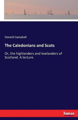 The Caledonians and Scots: Or, the highlanders and lowlanders of Scotland. A lecture.