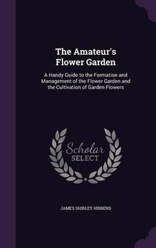 The Amateur's Flower Garden: A Handy Guide to the Formation and Management of the Flower Garden and the Cultivation of Garden Flowers