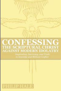 Cover image for Confessing the Scriptural Christ against Modern Idolatry: Inspiration, Inerrancy, and Truth in Scientific and Biblical Conflict