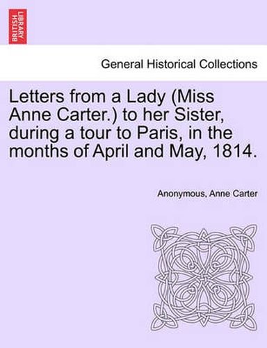 Cover image for Letters from a Lady (Miss Anne Carter.) to Her Sister, During a Tour to Paris, in the Months of April and May, 1814.