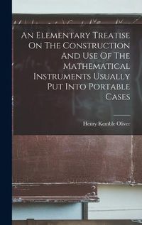 Cover image for An Elementary Treatise On The Construction And Use Of The Mathematical Instruments Usually Put Into Portable Cases