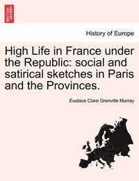 Cover image for High Life in France Under the Republic: Social and Satirical Sketches in Paris and the Provinces.