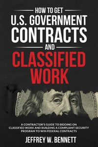 Cover image for How to Get U.S. Government Contracts and Classified Work: A Contractor's Guide to Bidding on Classified Work and Building a Compliant Security Program to Win Federal Contracts