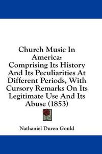 Cover image for Church Music in America: Comprising Its History and Its Peculiarities at Different Periods, with Cursory Remarks on Its Legitimate Use and Its Abuse (1853)