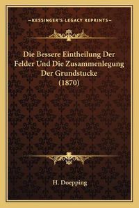 Cover image for Die Bessere Eintheilung Der Felder Und Die Zusammenlegung Der Grundstucke (1870)