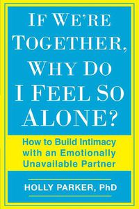 Cover image for If We're Together, Why Do I Feel So Alone?: How to Build Intimacy with an Emotionally Unavailable Partner