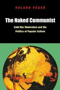 Cover image for The Naked Communist: Cold War Modernism and the Politics of Popular Culture