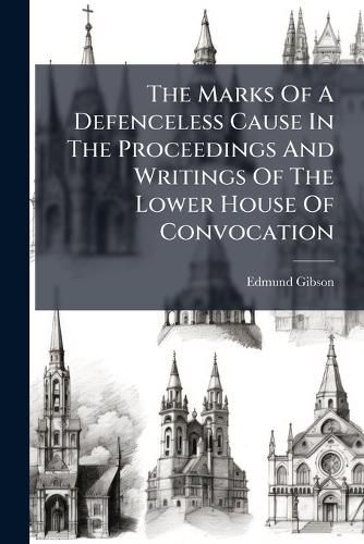 Cover image for The Marks of a Defenceless Cause in the Proceedings and Writings of the Lower House of Convocation: Particularly, in Their Third and Last System of Principles