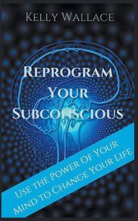 Cover image for Reprogram Your Subconscious - Use The Power Of Your Mind To Change Your Life