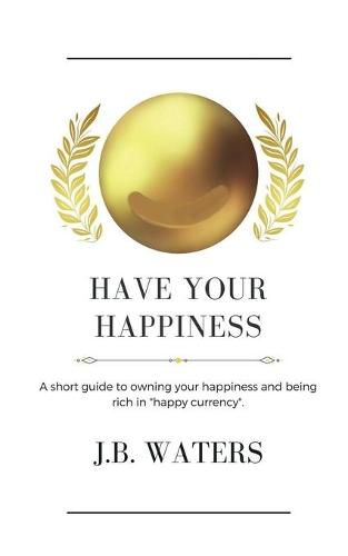 Cover image for Have Your Happiness: A short guide to owning your happiness and being rich in happy currency.