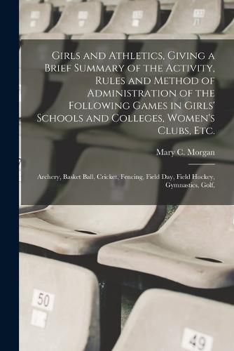 Girls and Athletics, Giving a Brief Summary of the Activity, Rules and Method of Administration of the Following Games in Girls' Schools and Colleges, Women's Clubs, etc.