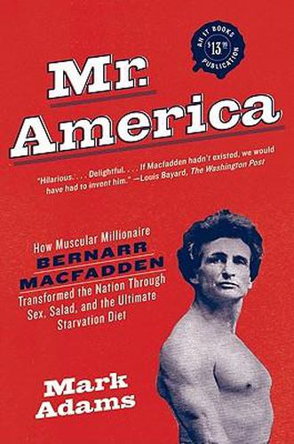 Mr. America: How Muscular Millionaire Bernarr Macfadden Transformed the Nation Through Sex, Salad, and the Ultimate Starvation Diet