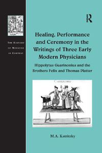 Cover image for Healing, Performance and Ceremony in the Writings of Three Early Modern Physicians: Hippolytus Guarinonius and the Brothers Felix and Thomas Platter