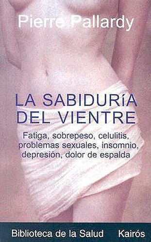 La Sabiduria del Vientre: Fatiga, Aumento de Peso, Depresion, Trastornos Sexuales, Problemas Esteticos, Celulitis, Insomnio, Dolor de Espalda