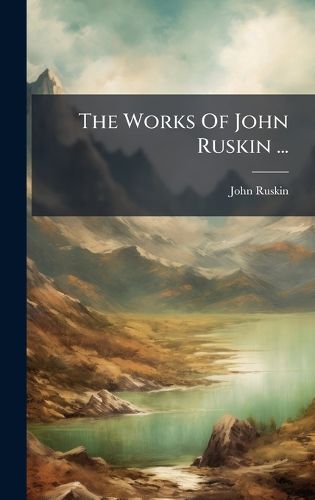 Cover image for The Works Of John Ruskin ...