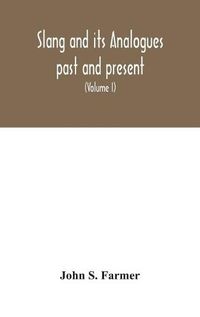 Cover image for Slang and its analogues past and present. A dictionary, historical and comparative of the heterodox speech of all classes of society for more than three hundred years. With synonyms in English, French, German, Italian, etc (Volume I)