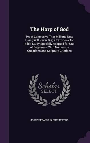 The Harp of God: Proof Conclusive That Millions Now Living Will Never Die; A Text-Book for Bible Study Specially Adapted for Use of Beginners; With Numerous Questions and Scripture Citations