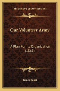 Cover image for Our Volunteer Army: A Plan for Its Organization (1861)