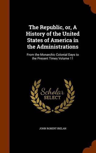 The Republic, Or, a History of the United States of America in the Administrations: From the Monarchic Colonial Days to the Present Times Volume 11