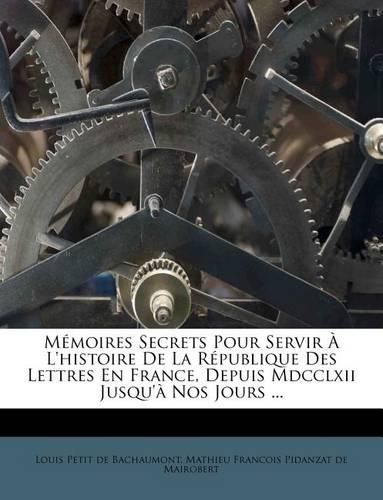 Cover image for Memoires Secrets Pour Servir A L'Histoire de La Republique Des Lettres En France, Depuis MDCCLXII Jusqu'a Nos Jours ...