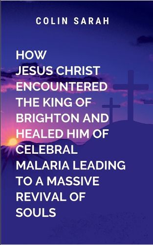 Cover image for How Jesus Christ Encountered the King of Brighton and Healed Him of Cerebral Malaria Leading to a Massive Revival of Souls