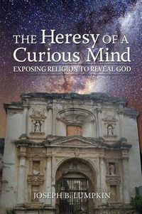 Cover image for The Heresy of a Curious Mind: Exposing Religion to Reveal God