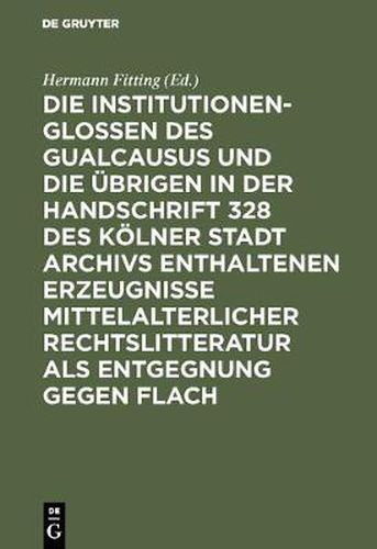 Die Institutionenglossen Des Gualcausus Und Die UEbrigen in Der Handschrift 328 Des Koelner Stadt Archivs Enthaltenen Erzeugnisse Mittelalterlicher Rechtslitteratur ALS Entgegnung Gegen Flach