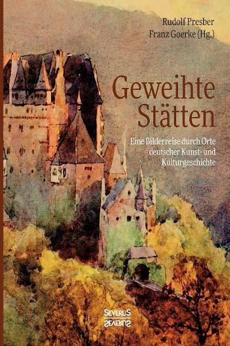 Geweihte Statten: Eine Bilderreise durch Orte deutscher Kunst- und Kulturgeschichte