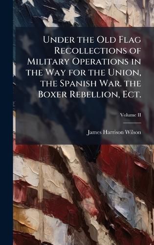 Cover image for Under the Old Flag Recollections of Military Operations in the Way for the Union, the Spanish War. the Boxer Rebellion, Ect.