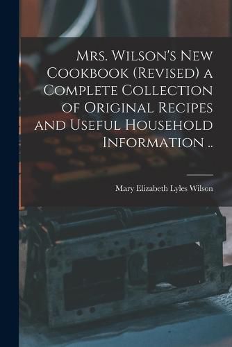 Cover image for Mrs. Wilson's new Cookbook (revised) a Complete Collection of Original Recipes and Useful Household Information ..