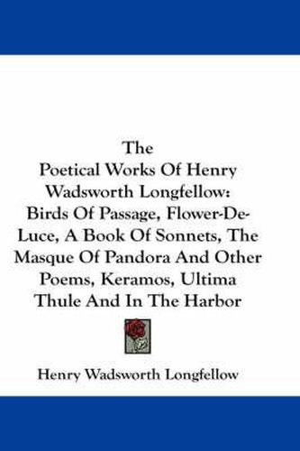 Cover image for The Poetical Works of Henry Wadsworth Longfellow: Birds of Passage, Flower-de-Luce, a Book of Sonnets, the Masque of Pandora and Other Poems, Keramos, Ultima Thule and in the Harbor