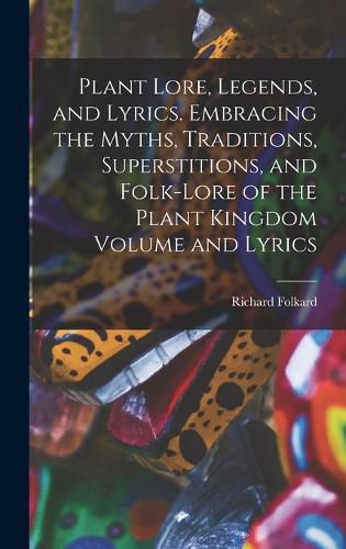 Cover image for Plant Lore, Legends, and Lyrics. Embracing the Myths, Traditions, Superstitions, and Folk-lore of the Plant Kingdom Volume and Lyrics