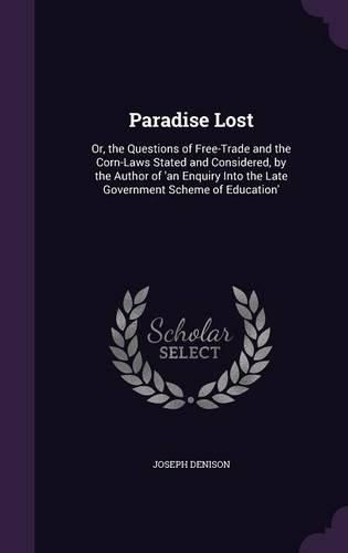 Cover image for Paradise Lost: Or, the Questions of Free-Trade and the Corn-Laws Stated and Considered, by the Author of 'an Enquiry Into the Late Government Scheme of Education