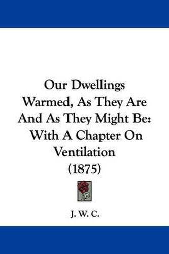 Cover image for Our Dwellings Warmed, as They Are and as They Might Be: With a Chapter on Ventilation (1875)