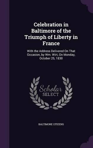 Cover image for Celebration in Baltimore of the Triumph of Liberty in France: With the Address Delivered on That Occasion, by Wm. Wirt, on Monday, October 25, 1830