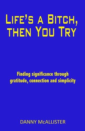 Cover image for Life's a Bitch, then You Try: Finding significance through gratitude, connection and simplicity