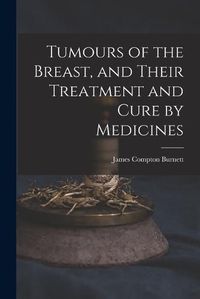 Cover image for Tumours of the Breast, and Their Treatment and Cure by Medicines