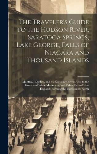 Cover image for The Traveler's Guide to the Hudson River, Saratoga Springs, Lake George, Falls of Niagara and Thousand Islands; Montreal, Quebec, and the Saguenay River; Also, to the Green and White Mountains, and Other Parts of New England; Forming the Fashionable North
