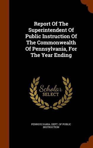 Cover image for Report of the Superintendent of Public Instruction of the Commonwealth of Pennsylvania, for the Year Ending