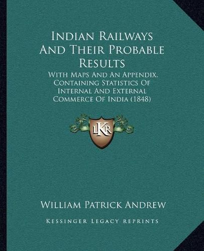 Cover image for Indian Railways and Their Probable Results: With Maps and an Appendix, Containing Statistics of Internal and External Commerce of India (1848)