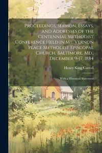 Cover image for Proceedings, Sermon, Essays, and Addresses of the Centennial Methodist Conference Held in Mt. Vernon Place Methodist Episcopal Church, Baltimore, Md., December 9-17, 1884