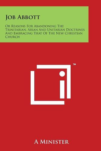 Cover image for Job Abbott: Or Reasons For Abandoning The Trinitarian, Arian And Unitarian Doctrines And Embracing That Of The New Christian Church