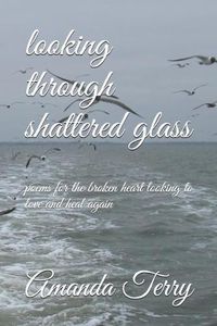 Cover image for Looking Through Shattered Glass: Poems for the Broken Heart Looking to Love and Heal Again
